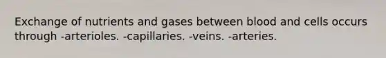 Exchange of nutrients and gases between blood and cells occurs through -arterioles. -capillaries. -veins. -arteries.