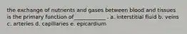 the exchange of nutrients and gases between blood and tissues is the primary function of____________ . a. interstitial fluid b. veins c. arteries d. capillaries e. epicardium