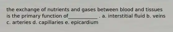 the exchange of nutrients and gases between blood and tissues is the primary function of____________ . a. interstitial fluid b. veins c. arteries d. capillaries e. epicardium