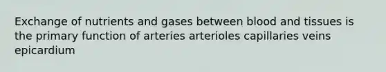 Exchange of nutrients and gases between blood and tissues is the primary function of arteries arterioles capillaries veins epicardium