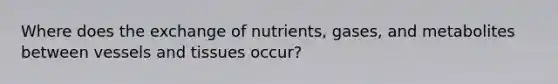 Where does the exchange of nutrients, gases, and metabolites between vessels and tissues occur?