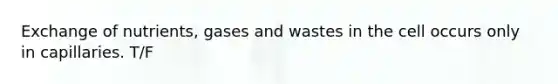 Exchange of nutrients, gases and wastes in the cell occurs only in capillaries. T/F