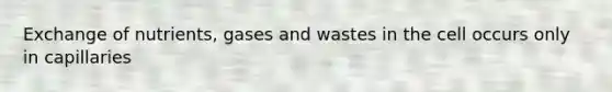 Exchange of nutrients, gases and wastes in the cell occurs only in capillaries