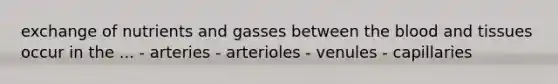 exchange of nutrients and gasses between the blood and tissues occur in the ... - arteries - arterioles - venules - capillaries