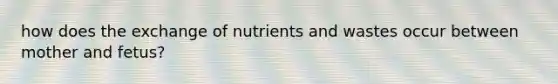 how does the exchange of nutrients and wastes occur between mother and fetus?