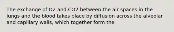 The exchange of O2 and CO2 between the air spaces in the lungs and <a href='https://www.questionai.com/knowledge/k7oXMfj7lk-the-blood' class='anchor-knowledge'>the blood</a> takes place by diffusion across the alveolar and capillary walls, which together form the