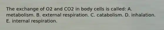 The exchange of O2 and CO2 in body cells is called: A. metabolism. B. external respiration. C. catabolism. D. inhalation. E. internal respiration.