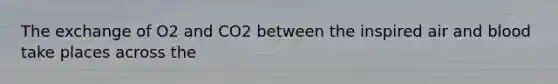 The exchange of O2 and CO2 between the inspired air and blood take places across the