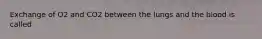 Exchange of O2 and CO2 between the lungs and the blood is called