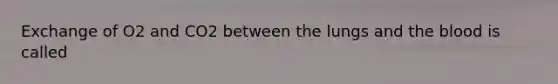 Exchange of O2 and CO2 between the lungs and the blood is called