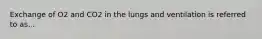 Exchange of O2 and CO2 in the lungs and ventilation is referred to as...