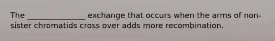 The _______________ exchange that occurs when the arms of non-sister chromatids cross over adds more recombination.