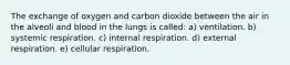 The exchange of oxygen and carbon dioxide between the air in the alveoli and blood in the lungs is called: a) ventilation. b) systemic respiration. c) internal respiration. d) external respiration. e) cellular respiration.