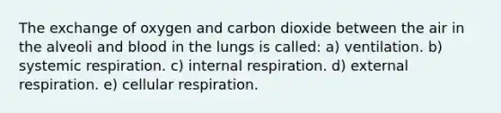 The exchange of oxygen and carbon dioxide between the air in the alveoli and blood in the lungs is called: a) ventilation. b) systemic respiration. c) internal respiration. d) external respiration. e) cellular respiration.