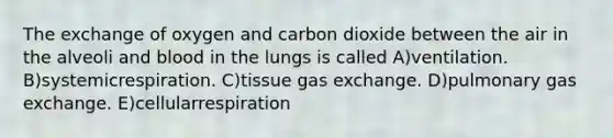 The exchange of oxygen and carbon dioxide between the air in the alveoli and blood in the lungs is called A)ventilation. B)systemicrespiration. C)tissue <a href='https://www.questionai.com/knowledge/kU8LNOksTA-gas-exchange' class='anchor-knowledge'>gas exchange</a>. D)pulmonary gas exchange. E)cellularrespiration