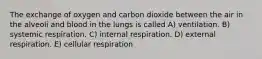 The exchange of oxygen and carbon dioxide between the air in the alveoli and blood in the lungs is called A) ventilation. B) systemic respiration. C) internal respiration. D) external respiration. E) cellular respiration