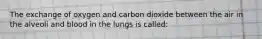 The exchange of oxygen and carbon dioxide between the air in the alveoli and blood in the lungs is called: