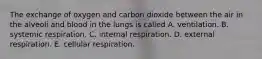 The exchange of oxygen and carbon dioxide between the air in the alveoli and blood in the lungs is called A. ventilation. B. systemic respiration. C. internal respiration. D. external respiration. E. cellular respiration.