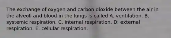 The exchange of oxygen and carbon dioxide between the air in the alveoli and blood in the lungs is called A. ventilation. B. systemic respiration. C. internal respiration. D. external respiration. E. cellular respiration.