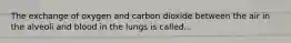 The exchange of oxygen and carbon dioxide between the air in the alveoli and blood in the lungs is called...