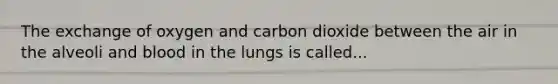 The exchange of oxygen and carbon dioxide between the air in the alveoli and blood in the lungs is called...