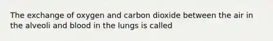 The exchange of oxygen and carbon dioxide between the air in the alveoli and blood in the lungs is called