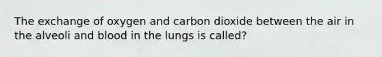 The exchange of oxygen and carbon dioxide between the air in the alveoli and blood in the lungs is called?