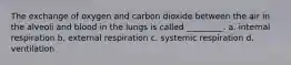 The exchange of oxygen and carbon dioxide between the air in the alveoli and blood in the lungs is called _________. a. internal respiration b. external respiration c. systemic respiration d. ventilation