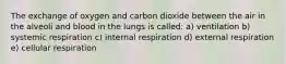 The exchange of oxygen and carbon dioxide between the air in the alveoli and blood in the lungs is called: a) ventilation b) systemic respiration c) internal respiration d) external respiration e) cellular respiration