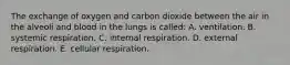 The exchange of oxygen and carbon dioxide between the air in the alveoli and blood in the lungs is called: A. ventilation. B. systemic respiration. C. internal respiration. D. external respiration. E. cellular respiration.