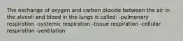 The exchange of oxygen and carbon dioxide between the air in the alveoli and blood in the lungs is called:​ -pulmonary respiration -systemic respiration -tissue respiration -cellular respiration -ventilation