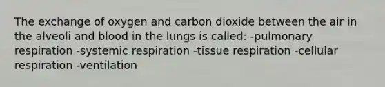 The exchange of oxygen and carbon dioxide between the air in the alveoli and blood in the lungs is called:​ -pulmonary respiration -systemic respiration -tissue respiration -cellular respiration -ventilation