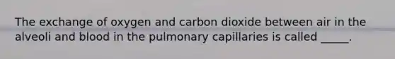 The exchange of oxygen and carbon dioxide between air in the alveoli and blood in the pulmonary capillaries is called _____.​