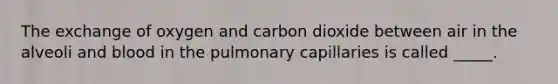 The exchange of oxygen and carbon dioxide between air in the alveoli and blood in the pulmonary capillaries is called _____.