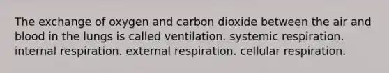 The exchange of oxygen and carbon dioxide between the air and blood in the lungs is called ventilation. systemic respiration. internal respiration. external respiration. cellular respiration.