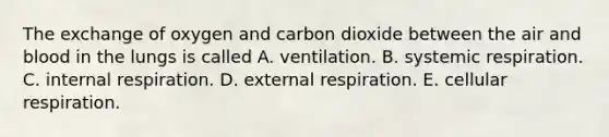 The exchange of oxygen and carbon dioxide between the air and blood in the lungs is called A. ventilation. B. systemic respiration. C. internal respiration. D. external respiration. E. cellular respiration.