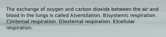 The exchange of oxygen and carbon dioxide between the air and blood in the lungs is called A)ventilation. B)systemic respiration. C)internal respiration. D)external respiration. E)cellular respiration.