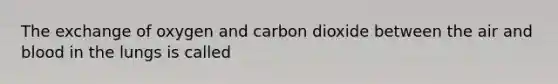 The exchange of oxygen and carbon dioxide between the air and blood in the lungs is called