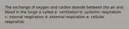 The exchange of oxygen and carbon dioxide between the air and blood in the lungs is called a: ventilation b: systemic respiration c: internal respiration d: external respiration e: cellular respiration