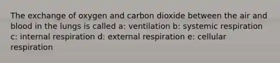 The exchange of oxygen and carbon dioxide between the air and blood in the lungs is called a: ventilation b: systemic respiration c: internal respiration d: external respiration e: cellular respiration