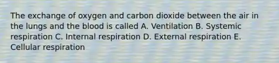 The exchange of oxygen and carbon dioxide between the air in the lungs and the blood is called A. Ventilation B. Systemic respiration C. Internal respiration D. External respiration E. Cellular respiration