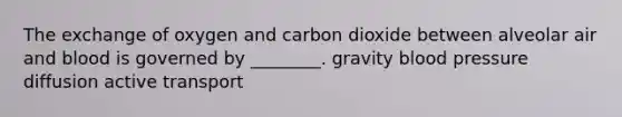 The exchange of oxygen and carbon dioxide between alveolar air and blood is governed by ________. gravity <a href='https://www.questionai.com/knowledge/kD0HacyPBr-blood-pressure' class='anchor-knowledge'>blood pressure</a> diffusion active transport