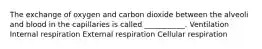 The exchange of oxygen and carbon dioxide between the alveoli and blood in the capillaries is called ___________. Ventilation Internal respiration External respiration Cellular respiration