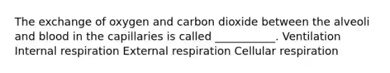 The exchange of oxygen and carbon dioxide between the alveoli and blood in the capillaries is called ___________. Ventilation Internal respiration External respiration Cellular respiration