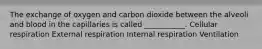 The exchange of oxygen and carbon dioxide between the alveoli and blood in the capillaries is called ___________. Cellular respiration External respiration Internal respiration Ventilation