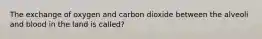 The exchange of oxygen and carbon dioxide between the alveoli and blood in the land is called?