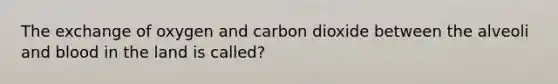 The exchange of oxygen and carbon dioxide between the alveoli and blood in the land is called?