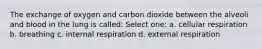 The exchange of oxygen and carbon dioxide between the alveoli and blood in the lung is called: Select one: a. cellular respiration b. breathing c. internal respiration d. external respiration