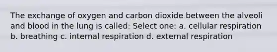 The exchange of oxygen and carbon dioxide between the alveoli and blood in the lung is called: Select one: a. cellular respiration b. breathing c. internal respiration d. external respiration