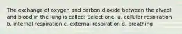 The exchange of oxygen and carbon dioxide between the alveoli and blood in the lung is called: Select one: a. cellular respiration b. internal respiration c. external respiration d. breathing